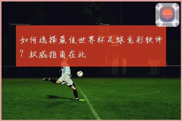 如何选择最佳世界杯足球竞彩软件？权威指南在此