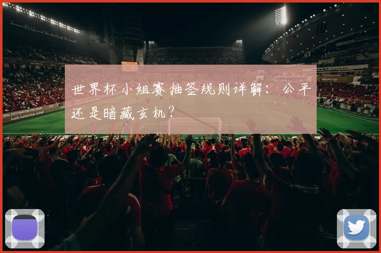 世界杯小组赛抽签规则详解：公平还是暗藏玄机？