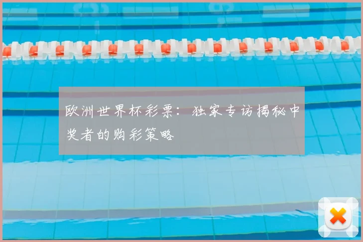 欧洲世界杯彩票：独家专访揭秘中奖者的购彩策略