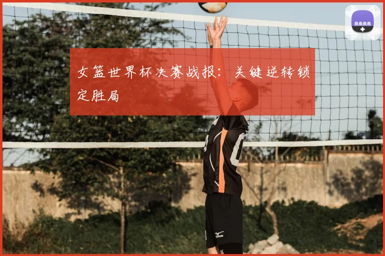 女篮世界杯决赛战报：关键逆转锁定胜局
