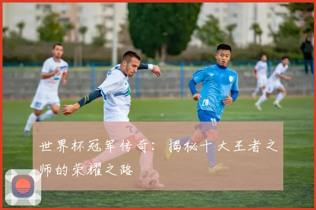 世界杯冠军传奇：揭秘十大王者之师的荣耀之路