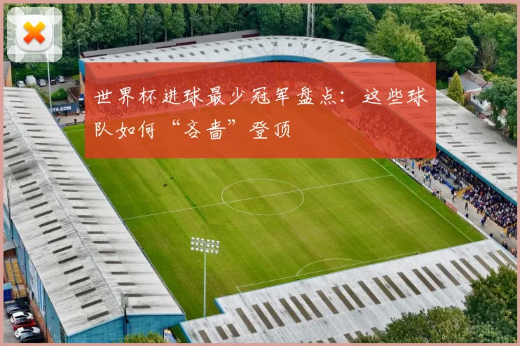 世界杯进球最少冠军盘点:这些球队如何“吝啬”登顶