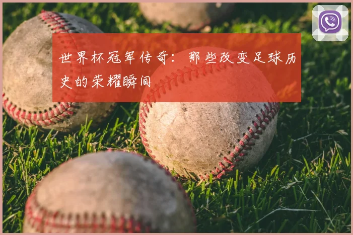 世界杯冠军传奇：那些改变足球历史的荣耀瞬间