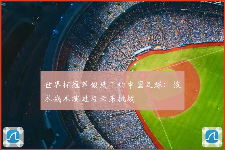 世界杯冠军假设下的中国足球:技术战术演进与未来挑战