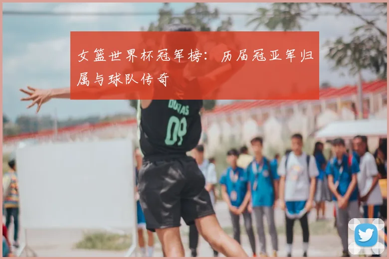 女篮世界杯冠军榜：历届冠亚军归属与球队传奇