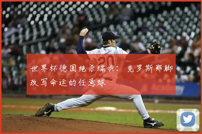世界杯德国绝杀瑞典:克罗斯那脚改写命运的任意球