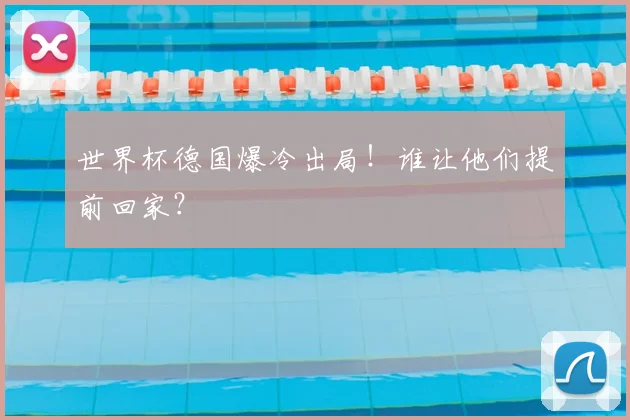 世界杯德国爆冷出局!谁让他们提前回家?