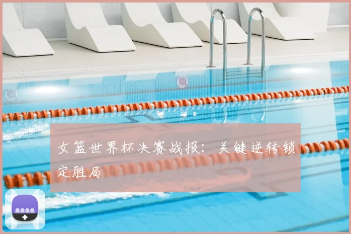 女篮世界杯决赛战报：关键逆转锁定胜局