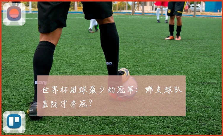 世界杯进球最少的冠军:哪支球队靠防守夺冠?