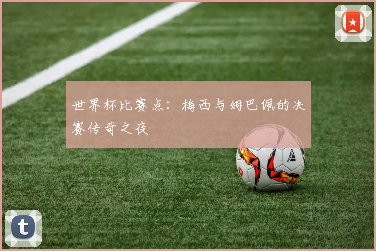 世界杯比赛点:梅西与姆巴佩的决赛传奇之夜