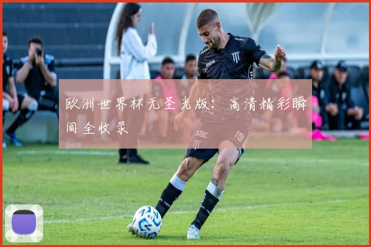 欧洲世界杯无圣光版：高清精彩瞬间全收录