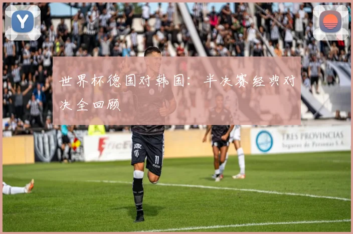 世界杯德国对韩国:半决赛经典对决全回顾