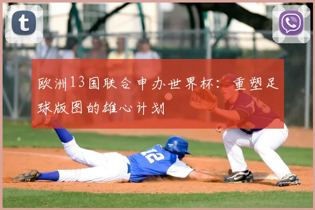 欧洲13国联合申办世界杯：重塑足球版图的雄心计划