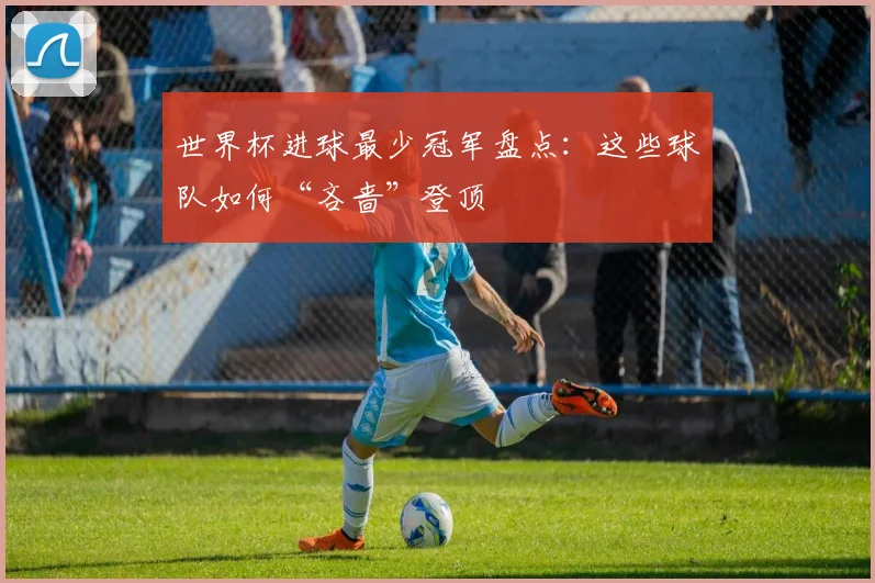 世界杯进球最少冠军盘点:这些球队如何“吝啬”登顶