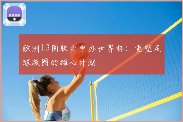 欧洲13国联合申办世界杯：重塑足球版图的雄心计划