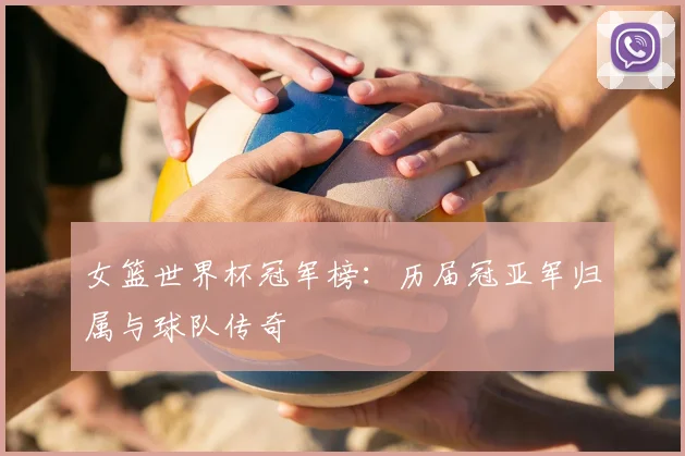 女篮世界杯冠军榜：历届冠亚军归属与球队传奇