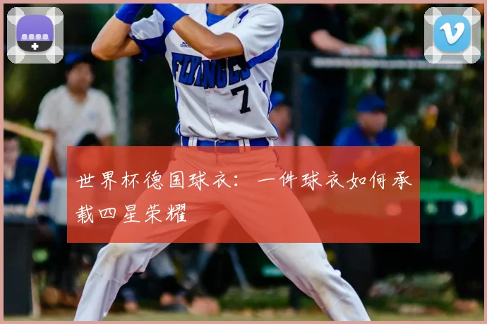 世界杯德国球衣:一件球衣如何承载四星荣耀