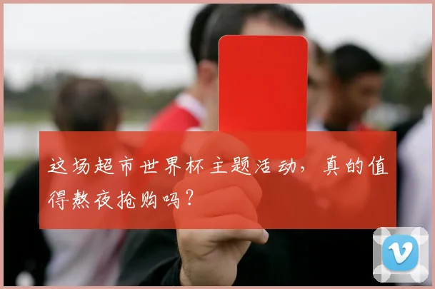 这场超市世界杯主题活动，真的值得熬夜抢购吗？