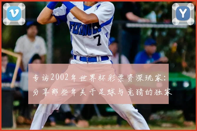 专访2002年世界杯彩票资深玩家:分享那些年关于足球与竞猜的独家记忆