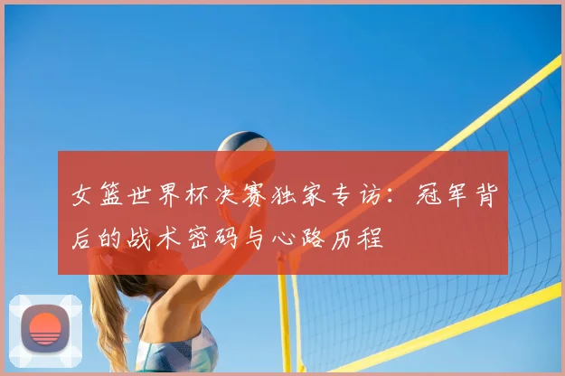 女篮世界杯决赛独家专访：冠军背后的战术密码与心路历程
