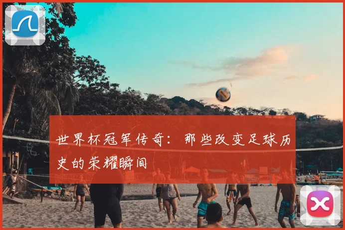 世界杯冠军传奇:那些改变足球历史的荣耀瞬间