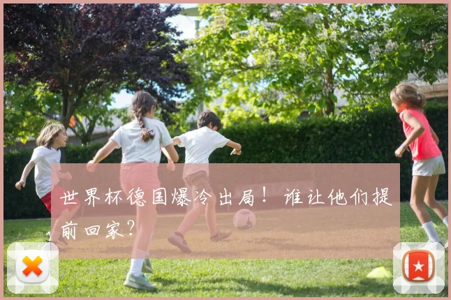世界杯德国爆冷出局!谁让他们提前回家?