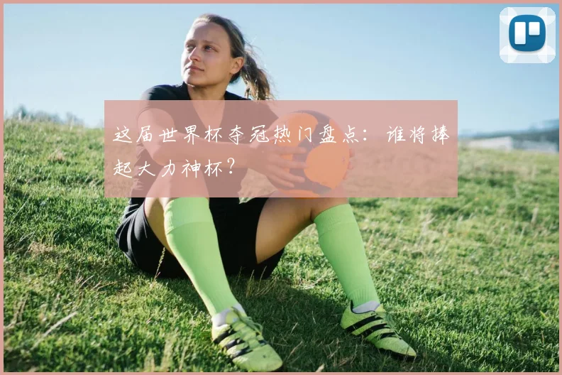 这届世界杯夺冠热门盘点：谁将捧起大力神杯？