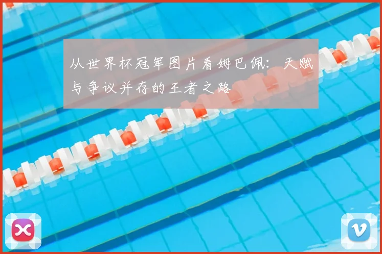 从世界杯冠军图片看姆巴佩:天赋与争议并存的王者之路