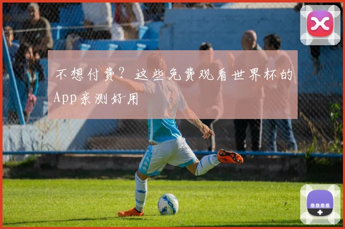 不想付费?这些免费观看世界杯的App亲测好用