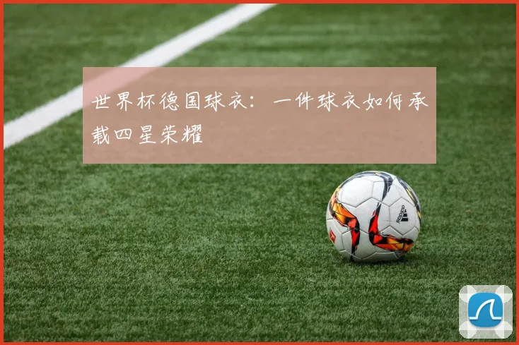 世界杯德国球衣:一件球衣如何承载四星荣耀