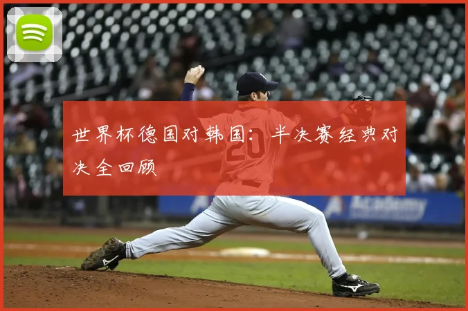 世界杯德国对韩国:半决赛经典对决全回顾