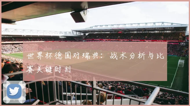 世界杯德国对瑞典:战术分析与比赛关键时刻