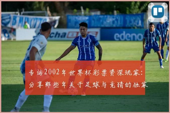 专访2002年世界杯彩票资深玩家:分享那些年关于足球与竞猜的独家记忆