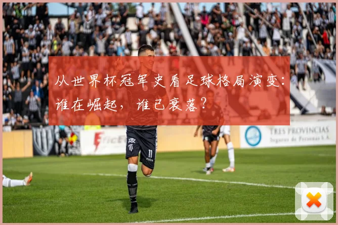 从世界杯冠军史看足球格局演变：谁在崛起，谁已衰落？