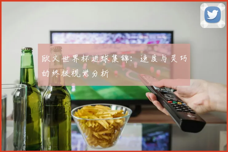 欧文世界杯进球集锦：速度与灵巧的终极视觉分析
