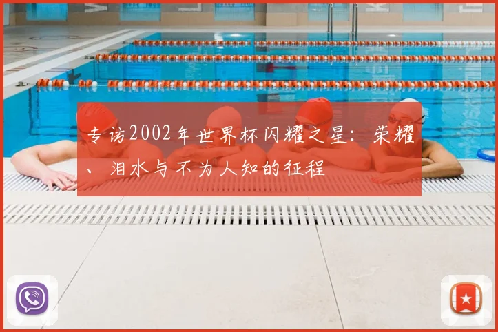 专访2002年世界杯闪耀之星:荣耀、泪水与不为人知的征程